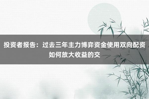 投资者报告:过去三年主力博弈资金使用双向配资如何放大收益的交