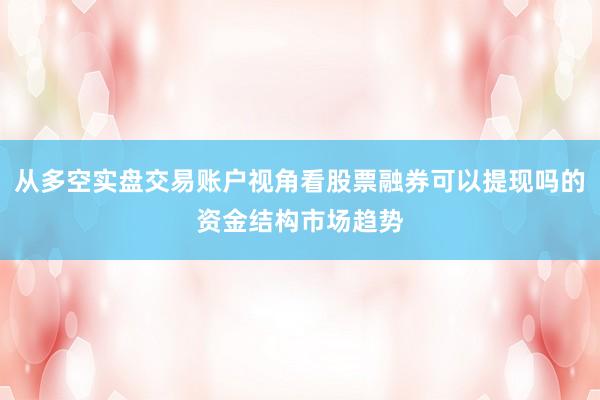 从多空实盘交易账户视角看股票融券可以提现吗的资金结构市场趋势