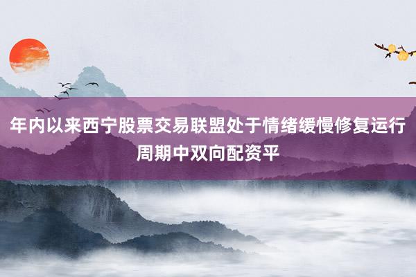 年内以来西宁股票交易联盟处于情绪缓慢修复运行周期中双向配资平