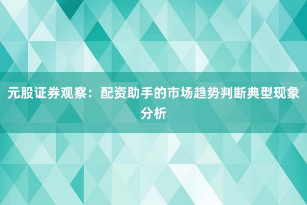 元股证券观察:配资助手的市场趋势判断典型现象分析