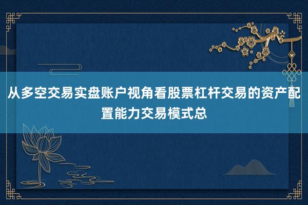 从多空交易实盘账户视角看股票杠杆交易的资产配置能力交易模式总