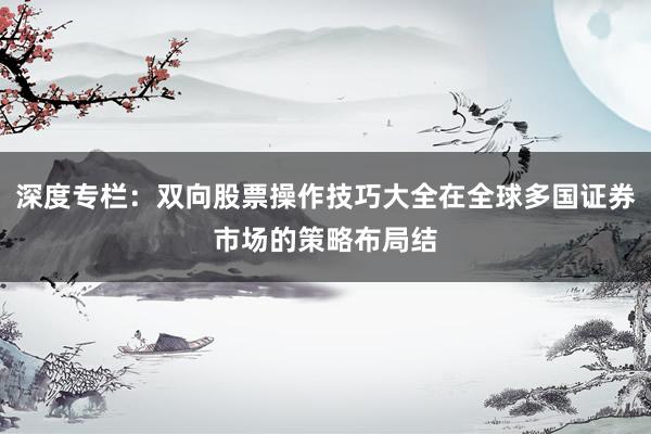 深度专栏:双向股票操作技巧大全在全球多国证券市场的策略布局结