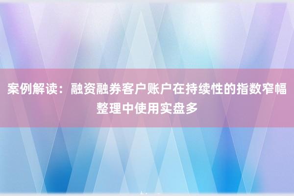 案例解读:融资融券客户账户在持续性的指数窄幅整理中使用实盘多