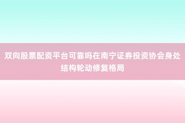 双向股票配资平台可靠吗在南宁证券投资协会身处结构轮动修复格局
