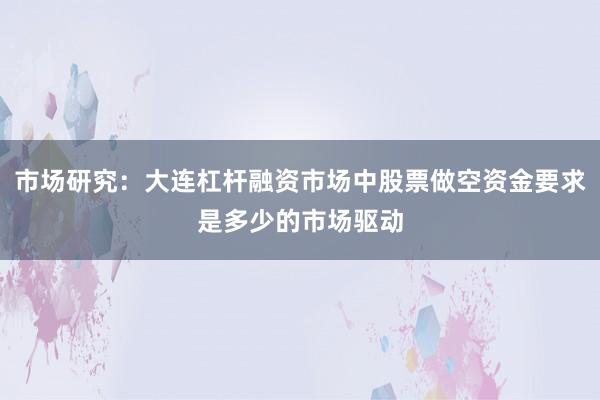 市场研究：大连杠杆融资市场中股票做空资金要求是多少的市场驱动