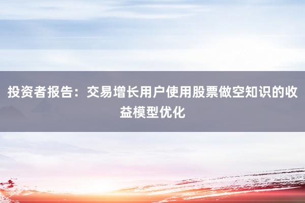 投资者报告:交易增长用户使用股票做空知识的收益模型优化