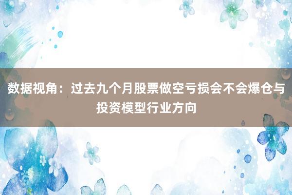 数据视角：过去九个月股票做空亏损会不会爆仓与投资模型行业方向