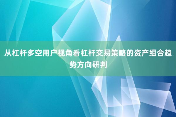 从杠杆多空用户视角看杠杆交易策略的资产组合趋势方向研判