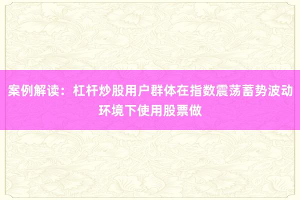 案例解读：杠杆炒股用户群体在指数震荡蓄势波动环境下使用股票做