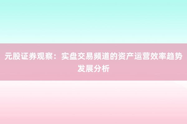 元股证券观察：实盘交易频道的资产运营效率趋势发展分析