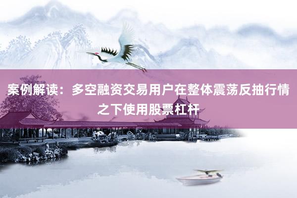 案例解读:多空融资交易用户在整体震荡反抽行情之下使用股票杠杆