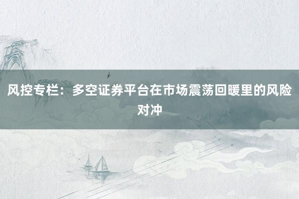 风控专栏：多空证券平台在市场震荡回暖里的风险对冲
