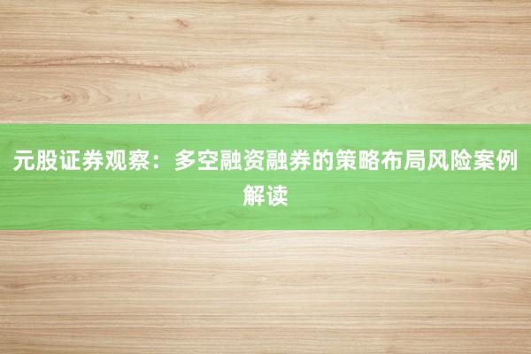 元股证券观察：多空融资融券的策略布局风险案例解读