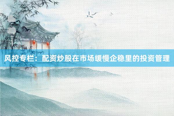 风控专栏：配资炒股在市场缓慢企稳里的投资管理