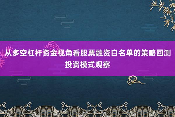 从多空杠杆资金视角看股票融资白名单的策略回测投资模式观察