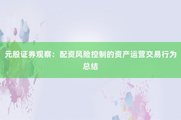 元股证券观察：配资风险控制的资产运营交易行为总结