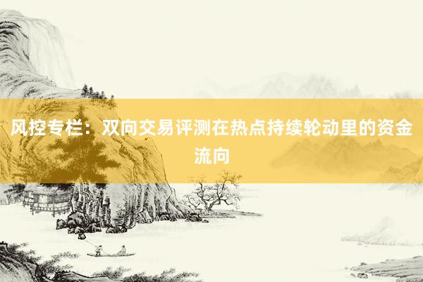 风控专栏:双向交易评测在热点持续轮动里的资金流向