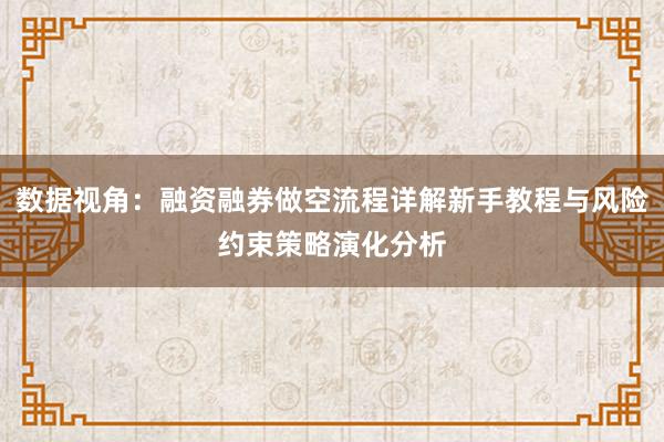 数据视角:融资融券做空流程详解新手教程与风险约束策略演化分析