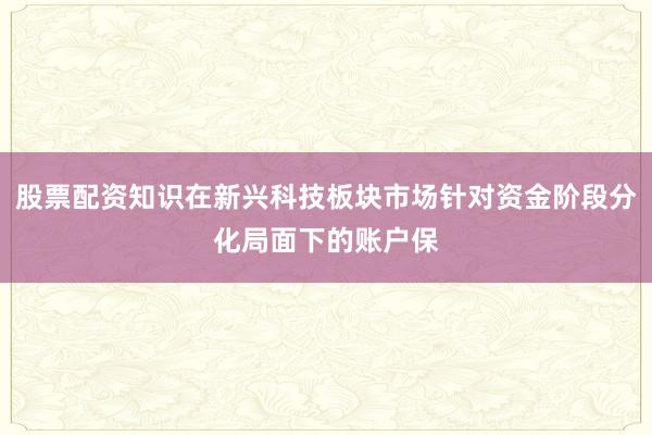 股票配资知识在新兴科技板块市场针对资金阶段分化局面下的账户保