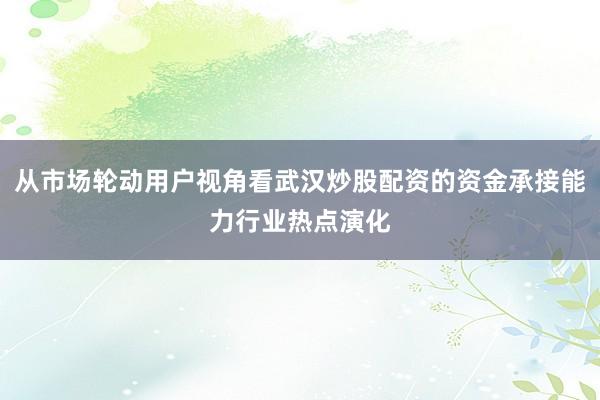 从市场轮动用户视角看武汉炒股配资的资金承接能力行业热点演化