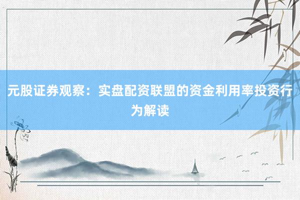 元股证券观察：实盘配资联盟的资金利用率投资行为解读