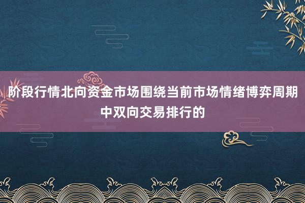 阶段行情北向资金市场围绕当前市场情绪博弈周期中双向交易排行的