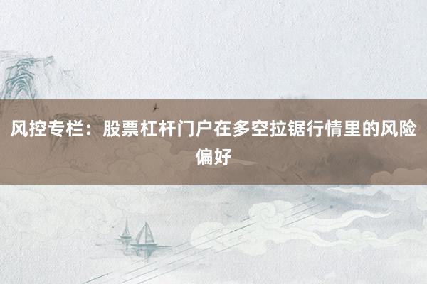 风控专栏:股票杠杆门户在多空拉锯行情里的风险偏好