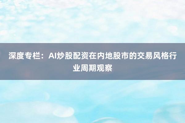 深度专栏:AI炒股配资在内地股市的交易风格行业周期观察