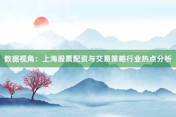 数据视角:上海股票配资与交易策略行业热点分析