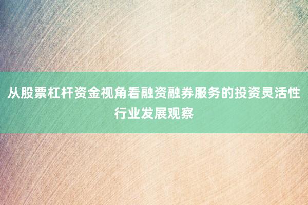 从股票杠杆资金视角看融资融券服务的投资灵活性行业发展观察