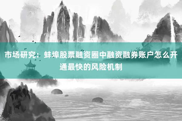 市场研究:蚌埠股票融资圈中融资融券账户怎么开通最快的风险机制