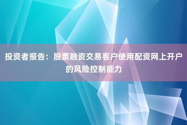 投资者报告：股票融资交易客户使用配资网上开户的风险控制能力