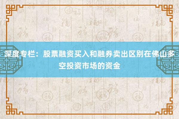 深度专栏：股票融资买入和融券卖出区别在佛山多空投资市场的资金