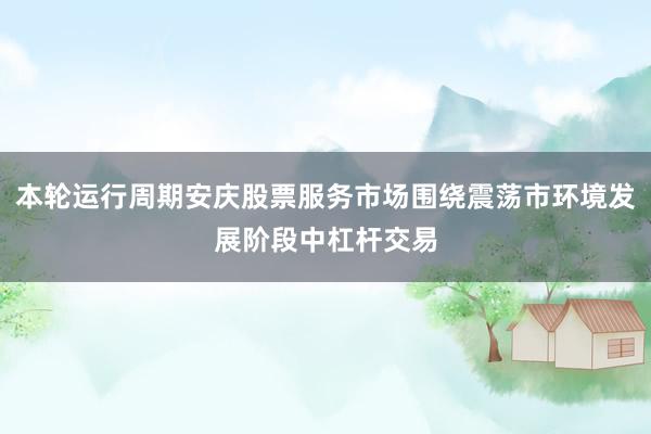 本轮运行周期安庆股票服务市场围绕震荡市环境发展阶段中杠杆交易