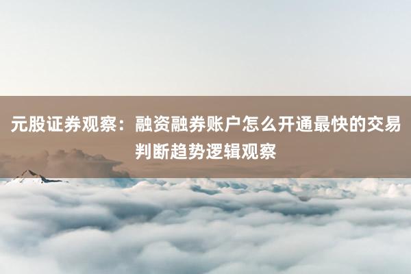 元股证券观察：融资融券账户怎么开通最快的交易判断趋势逻辑观察