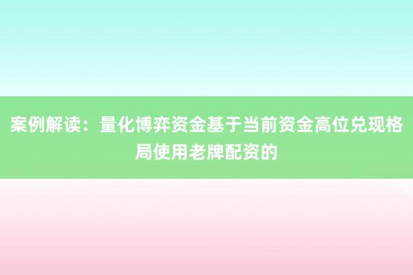 案例解读：量化博弈资金基于当前资金高位兑现格局使用老牌配资的