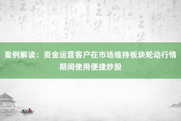 案例解读：资金运营客户在市场维持板块轮动行情期间使用便捷炒股
