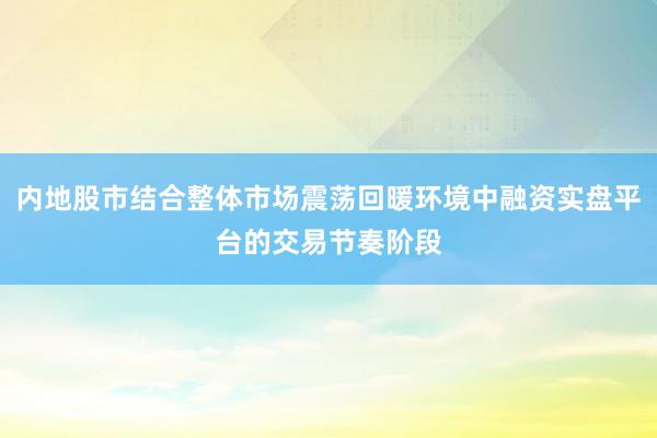 内地股市结合整体市场震荡回暖环境中融资实盘平台的交易节奏阶段
