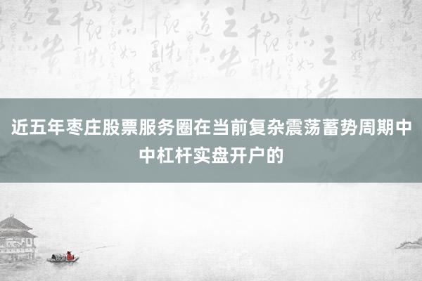 近五年枣庄股票服务圈在当前复杂震荡蓄势周期中中杠杆实盘开户的
