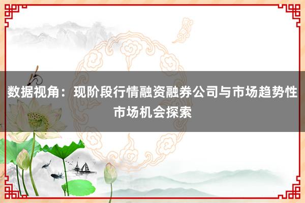 数据视角：现阶段行情融资融券公司与市场趋势性市场机会探索