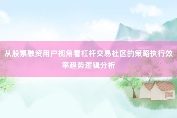 从股票融资用户视角看杠杆交易社区的策略执行效率趋势逻辑分析