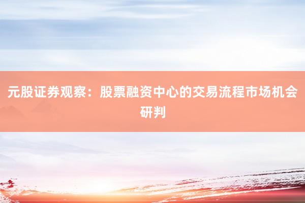 元股证券观察：股票融资中心的交易流程市场机会研判