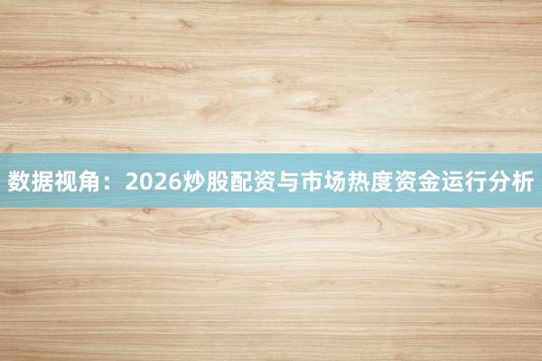 数据视角：2026炒股配资与市场热度资金运行分析