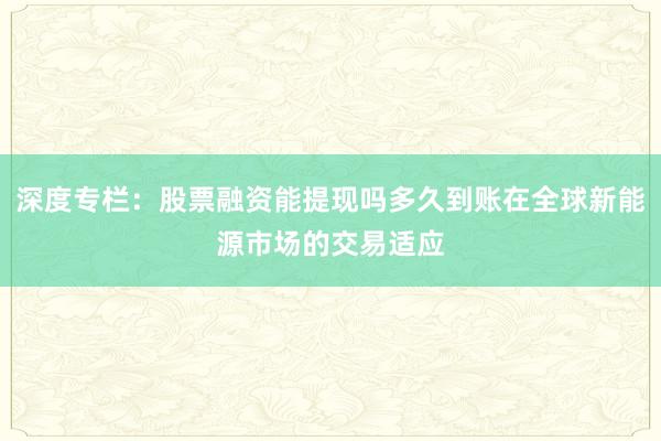 深度专栏：股票融资能提现吗多久到账在全球新能源市场的交易适应
