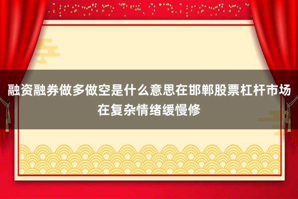 融资融券做多做空是什么意思在邯郸股票杠杆市场在复杂情绪缓慢修