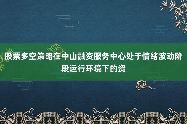 股票多空策略在中山融资服务中心处于情绪波动阶段运行环境下的资