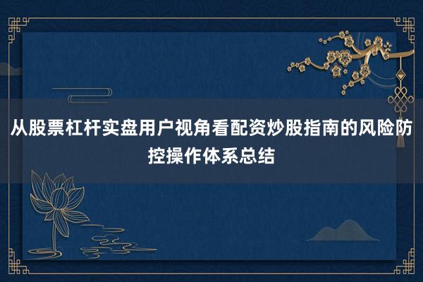 从股票杠杆实盘用户视角看配资炒股指南的风险防控操作体系总结