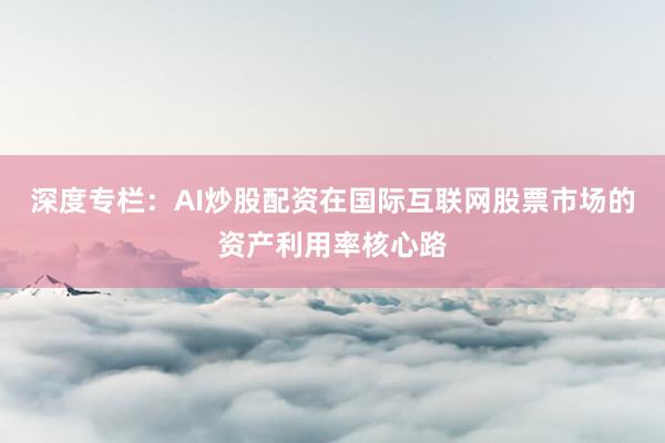 深度专栏:AI炒股配资在国际互联网股票市场的资产利用率核心路
