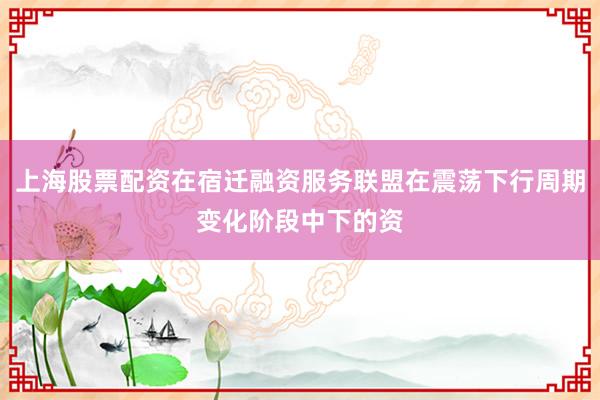 上海股票配资在宿迁融资服务联盟在震荡下行周期变化阶段中下的资