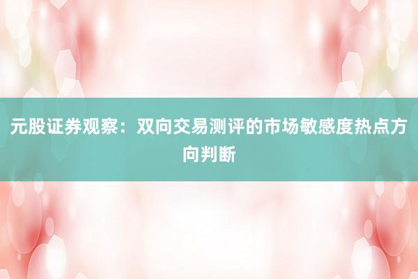 元股证券观察：双向交易测评的市场敏感度热点方向判断